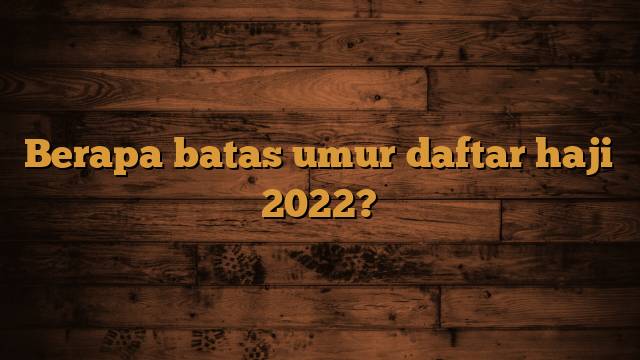Berapa batas umur daftar haji 2022?
