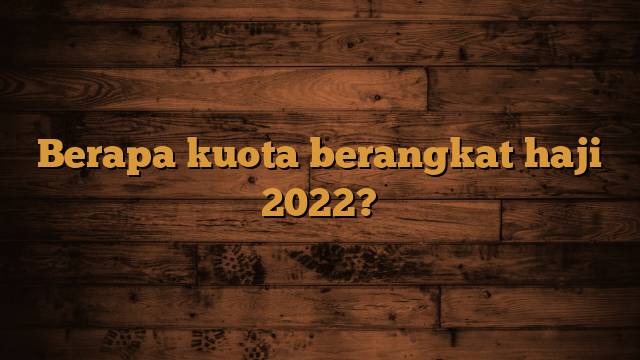 Berapa kuota berangkat haji 2022?