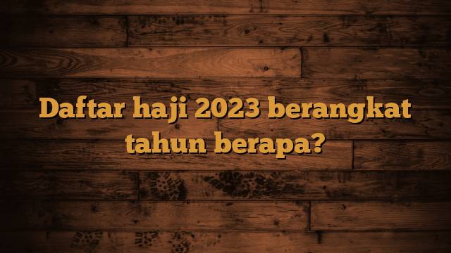 Daftar haji 2023 berangkat tahun berapa?