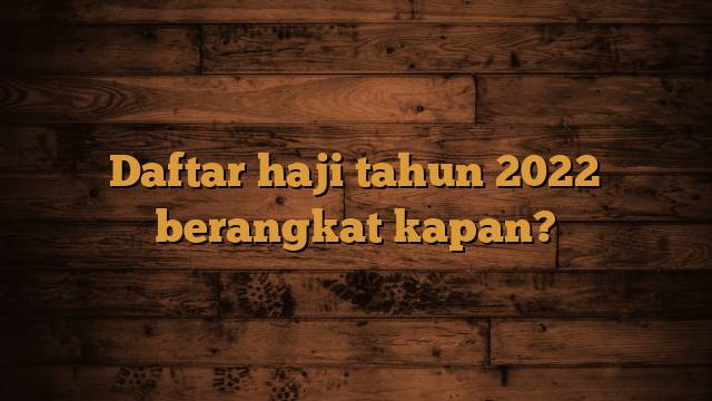 Daftar haji tahun 2022 berangkat kapan?