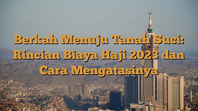 Berkah Menuju Tanah Suci: Rincian Biaya Haji 2023 dan Cara Mengatasinya