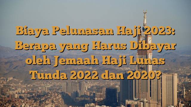 Biaya Pelunasan Haji 2023: Berapa yang Harus Dibayar oleh Jemaah Haji Lunas Tunda 2022 dan 2020?