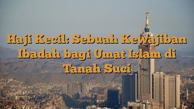 Haji Kecil: Sebuah Kewajiban Ibadah bagi Umat Islam di Tanah Suci