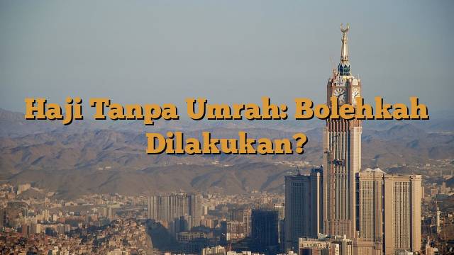 Haji Tanpa Umrah: Bolehkah Dilakukan?