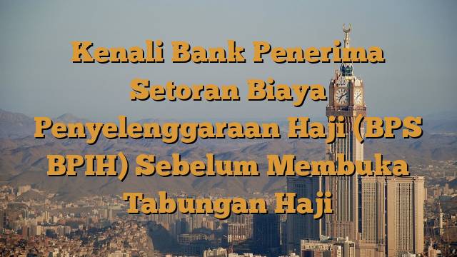 Kenali Bank Penerima Setoran Biaya Penyelenggaraan Haji (BPS BPIH) Sebelum Membuka Tabungan Haji