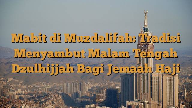 Mabit di Muzdalifah: Tradisi Menyambut Malam Tengah Dzulhijjah Bagi Jemaah Haji
