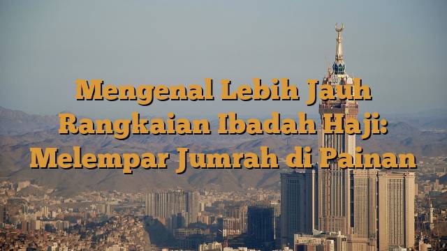Mengenal Lebih Jauh Rangkaian Ibadah Haji: Melempar Jumrah di Painan