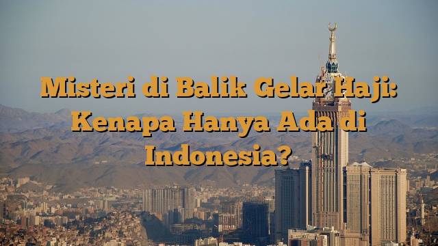 Misteri di Balik Gelar Haji: Kenapa Hanya Ada di Indonesia?