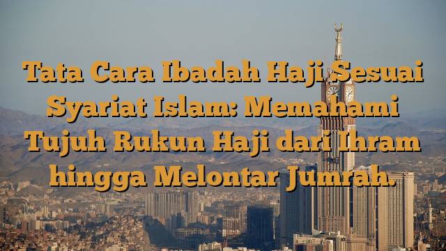 Tata Cara Ibadah Haji Sesuai Syariat Islam: Memahami Tujuh Rukun Haji dari Ihram hingga Melontar Jumrah.