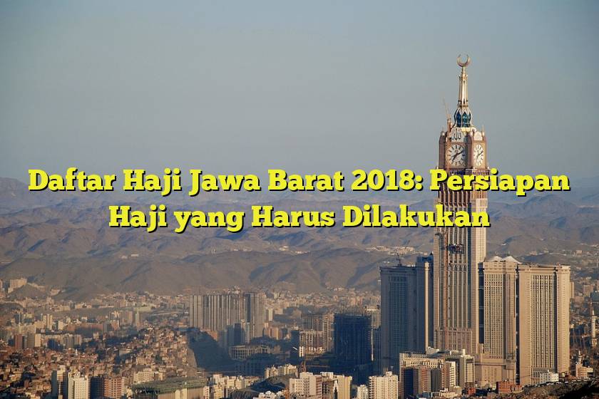 Daftar Haji Jawa Barat 2018: Persiapan Haji yang Harus Dilakukan