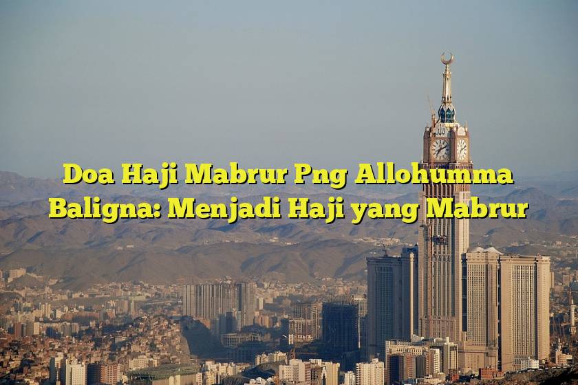 Doa Haji Mabrur Png Allohumma Baligna: Menjadi Haji yang Mabrur