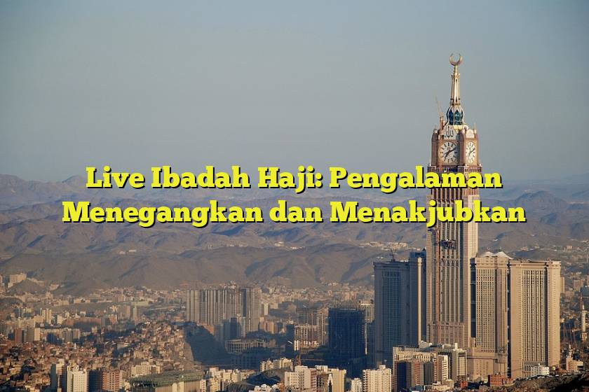Live Ibadah Haji: Pengalaman Menegangkan dan Menakjubkan